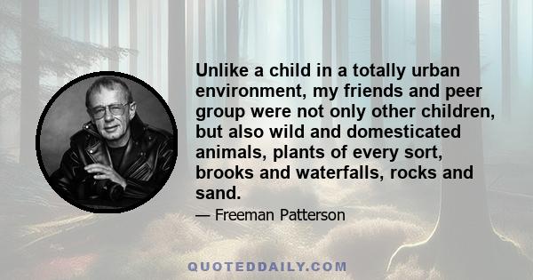 Unlike a child in a totally urban environment, my friends and peer group were not only other children, but also wild and domesticated animals, plants of every sort, brooks and waterfalls, rocks and sand.