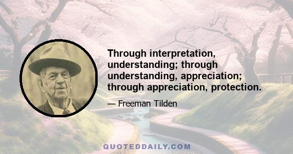 Through interpretation, understanding; through understanding, appreciation; through appreciation, protection.