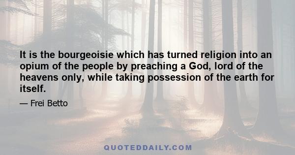 It is the bourgeoisie which has turned religion into an opium of the people by preaching a God, lord of the heavens only, while taking possession of the earth for itself.