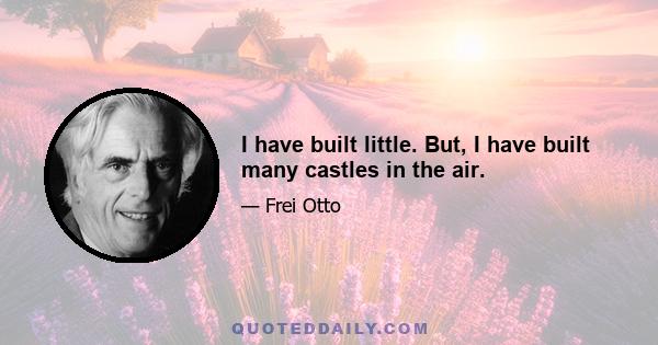 I have built little. But, I have built many castles in the air.