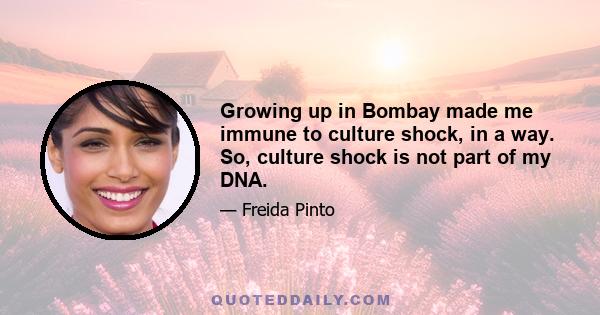 Growing up in Bombay made me immune to culture shock, in a way. So, culture shock is not part of my DNA.