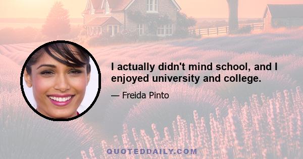 I actually didn't mind school, and I enjoyed university and college.