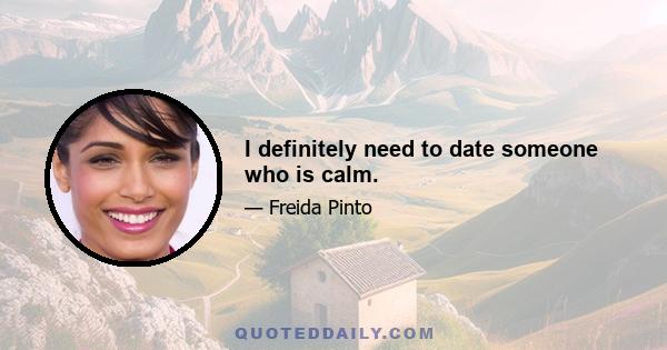 I definitely need to date someone who is calm.