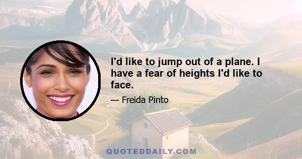 I'd like to jump out of a plane. I have a fear of heights I'd like to face.