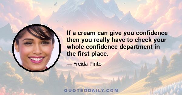 If a cream can give you confidence then you really have to check your whole confidence department in the first place.