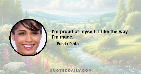 I'm proud of myself. I like the way I'm made.