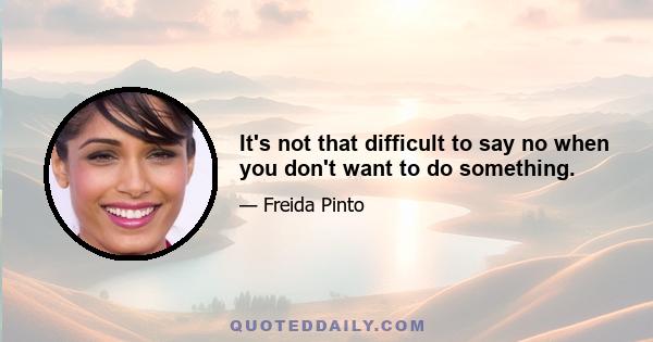 It's not that difficult to say no when you don't want to do something.