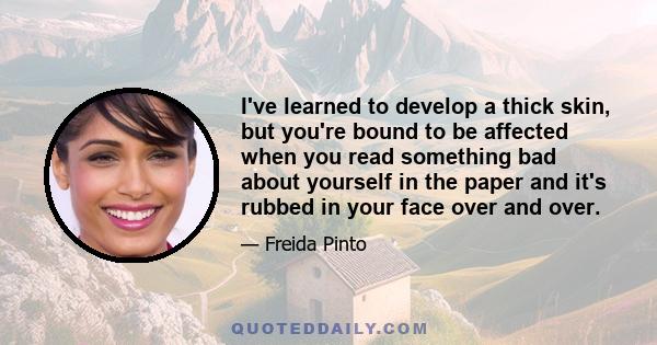 I've learned to develop a thick skin, but you're bound to be affected when you read something bad about yourself in the paper and it's rubbed in your face over and over.