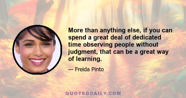 More than anything else, if you can spend a great deal of dedicated time observing people without judgment, that can be a great way of learning.