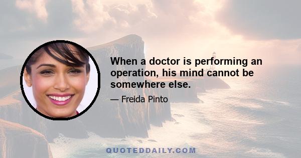 When a doctor is performing an operation, his mind cannot be somewhere else.