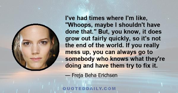 I've had times where I'm like, Whoops, maybe I shouldn't have done that. But, you know, it does grow out fairly quickly, so it's not the end of the world. If you really mess up, you can always go to somebody who knows