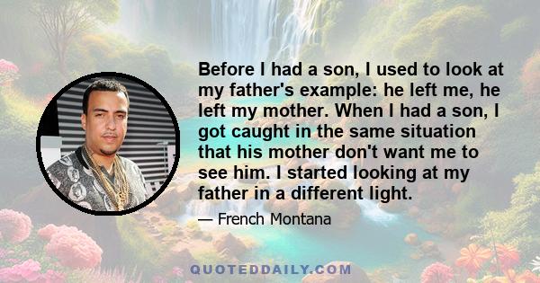 Before I had a son, I used to look at my father's example: he left me, he left my mother. When I had a son, I got caught in the same situation that his mother don't want me to see him. I started looking at my father in