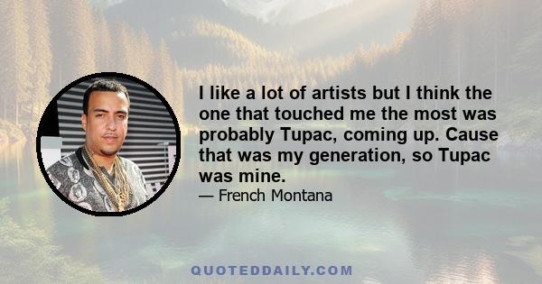 I like a lot of artists but I think the one that touched me the most was probably Tupac, coming up. Cause that was my generation, so Tupac was mine.