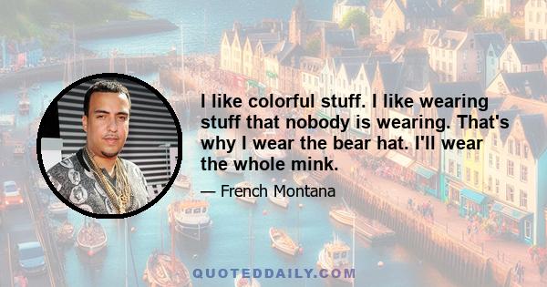 I like colorful stuff. I like wearing stuff that nobody is wearing. That's why I wear the bear hat. I'll wear the whole mink.