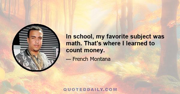 In school, my favorite subject was math. That's where I learned to count money.