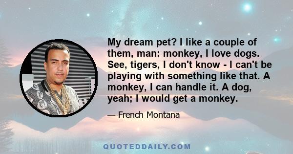 My dream pet? I like a couple of them, man: monkey, I love dogs. See, tigers, I don't know - I can't be playing with something like that. A monkey, I can handle it. A dog, yeah; I would get a monkey.