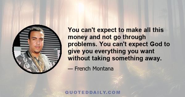 You can't expect to make all this money and not go through problems. You can't expect God to give you everything you want without taking something away.