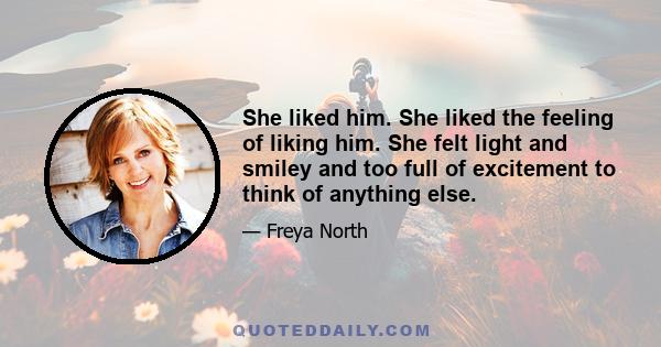 She liked him. She liked the feeling of liking him. She felt light and smiley and too full of excitement to think of anything else.