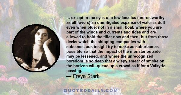 ... except in the eyes of a few fanatics (untrustworthy as all lovers) an unmitigated expanse of water is dull even when blue: not in a small boat, where you are part of the winds and currents and tides and are allowed