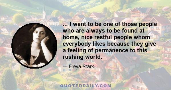 ... I want to be one of those people who are always to be found at home, nice restful people whom everybody likes because they give a feeling of permanence to this rushing world.