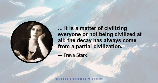 ... it is a matter of civilizing everyone or not being civilized at all: the decay has always come from a partial civilization.