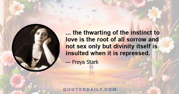 ... the thwarting of the instinct to love is the root of all sorrow and not sex only but divinity itself is insulted when it is repressed.