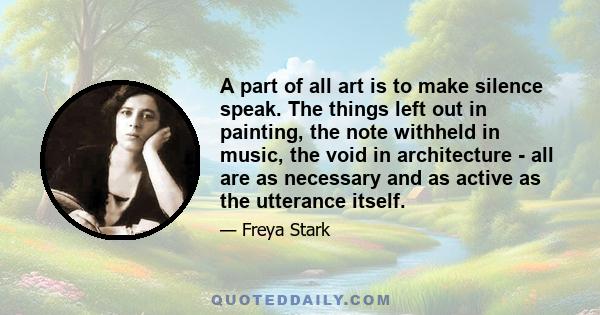 A part of all art is to make silence speak. The things left out in painting, the note withheld in music, the void in architecture - all are as necessary and as active as the utterance itself.