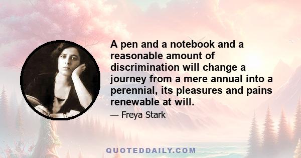 A pen and a notebook and a reasonable amount of discrimination will change a journey from a mere annual into a perennial, its pleasures and pains renewable at will.