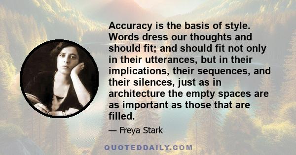 Accuracy is the basis of style. Words dress our thoughts and should fit; and should fit not only in their utterances, but in their implications, their sequences, and their silences, just as in architecture the empty