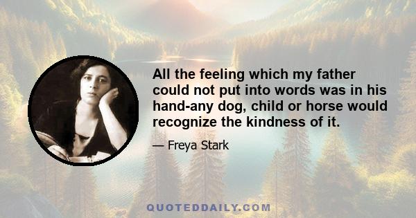 All the feeling which my father could not put into words was in his hand-any dog, child or horse would recognize the kindness of it.