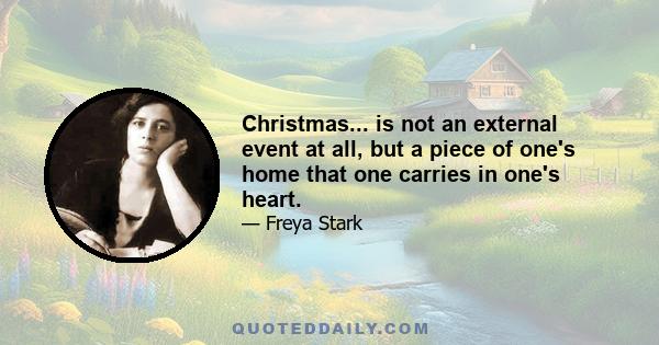 Christmas... is not an external event at all, but a piece of one's home that one carries in one's heart.