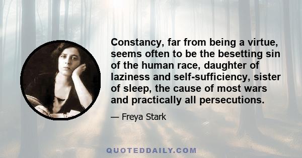 Constancy, far from being a virtue, seems often to be the besetting sin of the human race, daughter of laziness and self-sufficiency, sister of sleep, the cause of most wars and practically all persecutions.