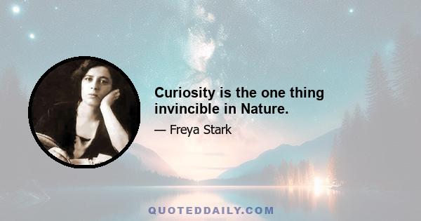 Curiosity is the one thing invincible in Nature.