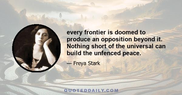 every frontier is doomed to produce an opposition beyond it. Nothing short of the universal can build the unfenced peace.