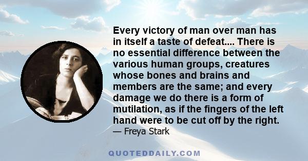 Every victory of man over man has in itself a taste of defeat.... There is no essential difference between the various human groups, creatures whose bones and brains and members are the same; and every damage we do