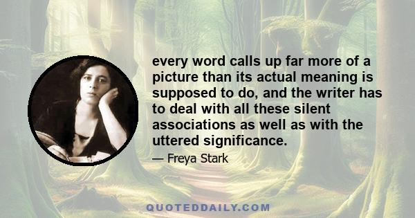 every word calls up far more of a picture than its actual meaning is supposed to do, and the writer has to deal with all these silent associations as well as with the uttered significance.