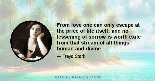 From love one can only escape at the price of life itself; and no lessening of sorrow is worth exile from that stream of all things human and divine.