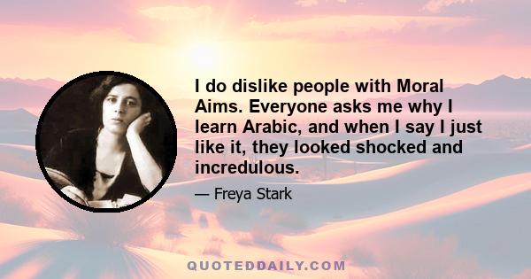 I do dislike people with Moral Aims. Everyone asks me why I learn Arabic, and when I say I just like it, they looked shocked and incredulous.