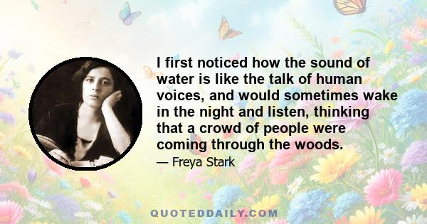 I first noticed how the sound of water is like the talk of human voices, and would sometimes wake in the night and listen, thinking that a crowd of people were coming through the woods.