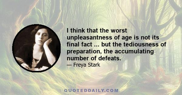 I think that the worst unpleasantness of age is not its final fact ... but the tediousness of preparation, the accumulating number of defeats.