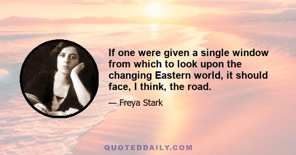 If one were given a single window from which to look upon the changing Eastern world, it should face, I think, the road.