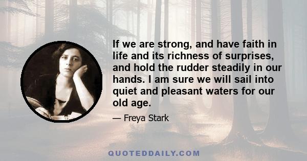 If we are strong, and have faith in life and its richness of surprises, and hold the rudder steadily in our hands. I am sure we will sail into quiet and pleasant waters for our old age.