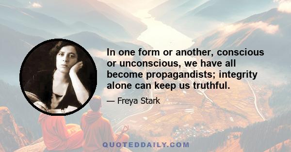 In one form or another, conscious or unconscious, we have all become propagandists; integrity alone can keep us truthful.