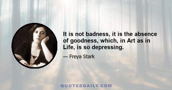 It is not badness, it is the absence of goodness, which, in Art as in Life, is so depressing.