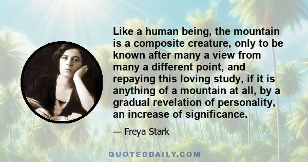 Like a human being, the mountain is a composite creature, only to be known after many a view from many a different point, and repaying this loving study, if it is anything of a mountain at all, by a gradual revelation