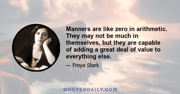 Manners are like zero in arithmetic. They may not be much in themselves, but they are capable of adding a great deal of value to everything else.