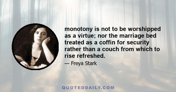 monotony is not to be worshipped as a virtue; nor the marriage bed treated as a coffin for security rather than a couch from which to rise refreshed.