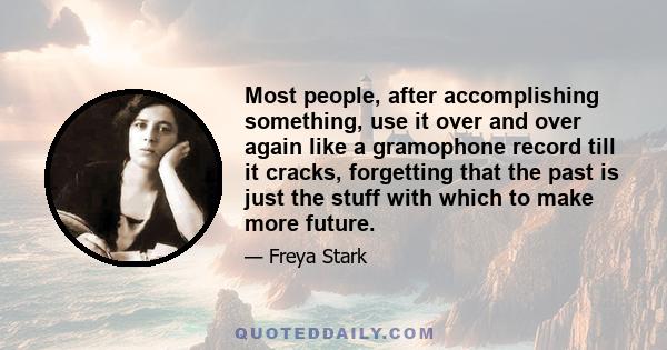 Most people, after accomplishing something, use it over and over again like a gramophone record till it cracks, forgetting that the past is just the stuff with which to make more future.