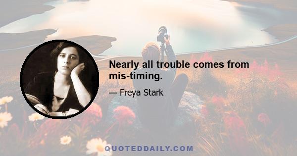 Nearly all trouble comes from mis-timing.