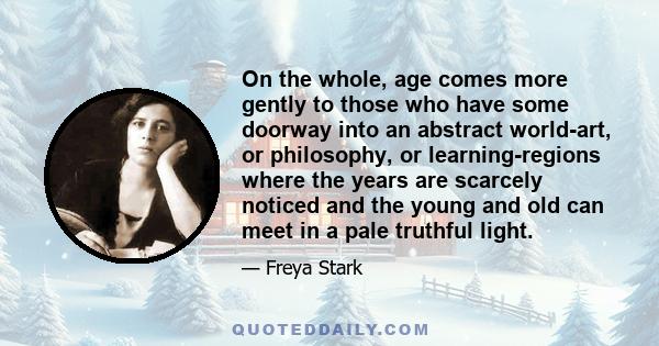 On the whole, age comes more gently to those who have some doorway into an abstract world-art, or philosophy, or learning-regions where the years are scarcely noticed and the young and old can meet in a pale truthful